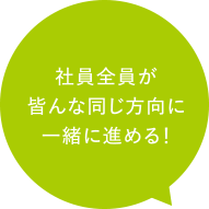 社員全員が皆んな同じ方向に一緒に進める！